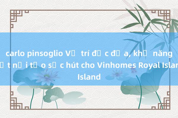 carlo pinsoglio Vị trí đắc địa, khả năng kết nối tạo sức hút cho Vinhomes Royal Island